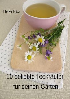 Heike Rau, 10 beliebte Teekräuter für deinen Garten, Kräuter anbauen, Tee, Kräuter, Tee kochen, Ratgeber, Teegarten, Tee im Garten, Pflanzenporträt, Kamille, Zitronnenmelisse, Gärtnern, Anbauen